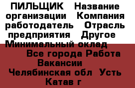 ПИЛЬЩИК › Название организации ­ Компания-работодатель › Отрасль предприятия ­ Другое › Минимальный оклад ­ 35 000 - Все города Работа » Вакансии   . Челябинская обл.,Усть-Катав г.